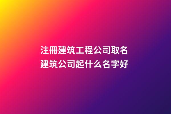 注冊建筑工程公司取名 建筑公司起什么名字好-第1張-公司起名-玄機派